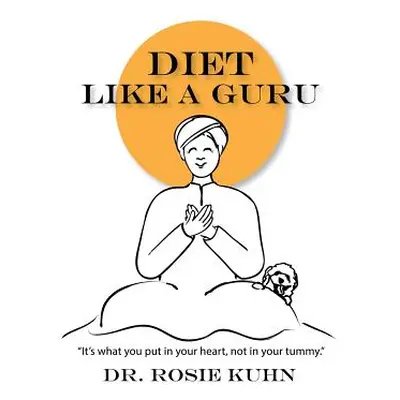 "Diet Like a Guru: It's What You Put in Your Heart, Not in Your Tummy" - "" ("Kuhn Rosie")