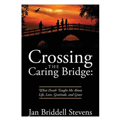 "Crossing the Caring Bridge: What Death Taught Me About Life, Love, Gratitude, and Grace" - "" (