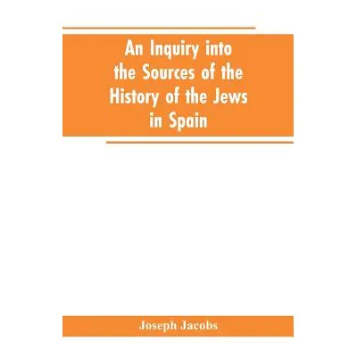 "An inquiry into the sources of the history of the Jews in Spain" - "" ("Jacobs Joseph")