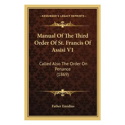 "Manual Of The Third Order Of St. Francis Of Assisi V1: Called Also The Order On Penance (1869)"