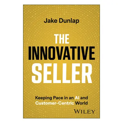 "The Innovative Seller: Keeping Pace in an AI and Customer-Centric World" - "" ("Dunlap Jake")