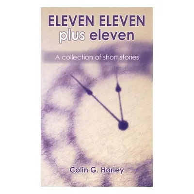 "ELEVEN ELEVEN plus eleven: A Collection of Short Stories" - "" ("Harley Colin G.")