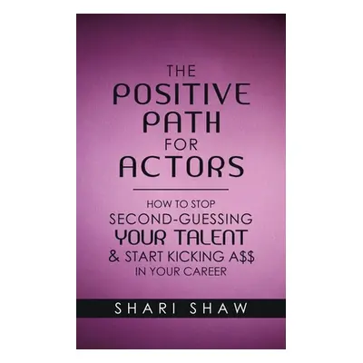 "The Positive Path for Actors: How to Stop Second-Guessing Your Talent & Start Kicking A$$ in Yo