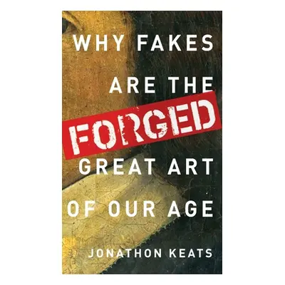 "Forged: Why Fakes Are the Great Art of Our Age" - "" ("Keats Jonathon")