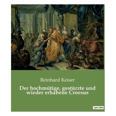 "Der hochmtige, gestrzte und wieder erhabene Croesus" - "" ("Keiser Reinhard")