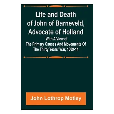 "Life and Death of John of Barneveld, Advocate of Holland: with a view of the primary causes and