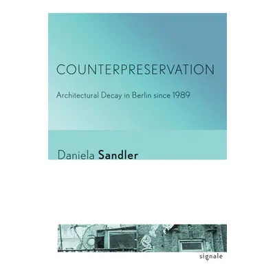 "Counterpreservation: Architectural Decay in Berlin Since 1989" - "" ("Sandler Daniela")