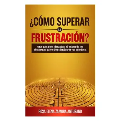 "cmo Superar La Frustracin?: Una Gua Para Identificar El Origen de Los Obstculos Que Te Impiden 