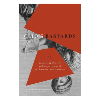 "Clio's Bastards: Or, the Wrecking of History and the Perversion of Our Historical Consciousness