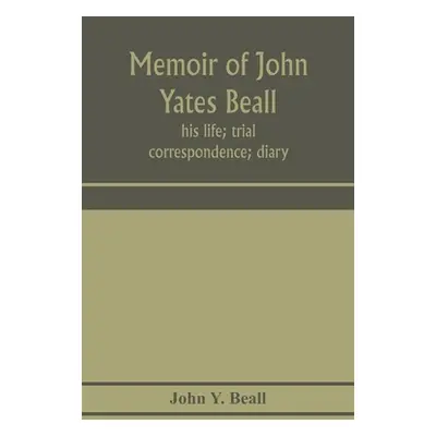 "Memoir of John Yates Beall: his life; trial; correspondence; diary; and private manuscript foun