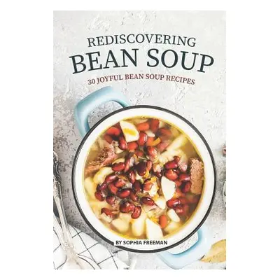 "Rediscovering Bean Soup: 30 Joyful Bean Soup Recipes" - "" ("Freeman Sophia")