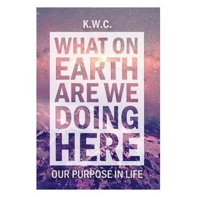 "What On Earth Are We Doing Here: Our Purpose In Life" - "" ("Kw C.")