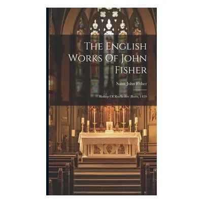 "The English Works Of John Fisher: Bishop Of Rochester (born, 1459" - "" ("Fisher Saint John")