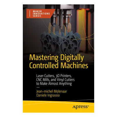 "Mastering Digitally Controlled Machines: Laser Cutters, 3D Printers, Cnc Mills, and Vinyl Cutte