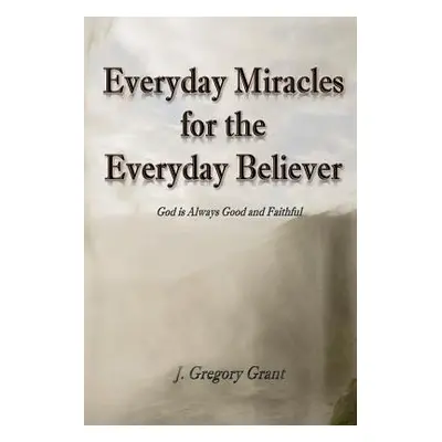 "Everyday Miracles for the Everyday Believer" - "" ("Grant J. Gregory")