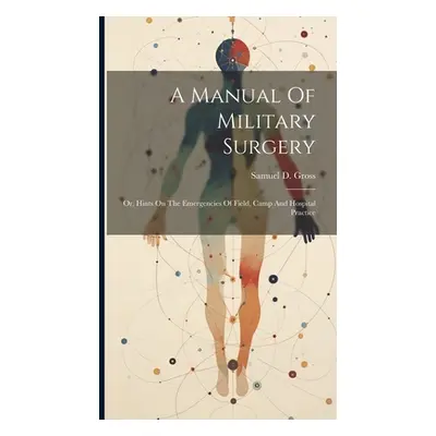 "A Manual Of Military Surgery: Or, Hints On The Emergencies Of Field, Camp And Hospital Practice