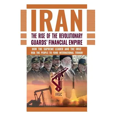 "The Rise of Iran's Revolutionary Guards' Financial Empire: How the Supreme Leader and the IRGC 