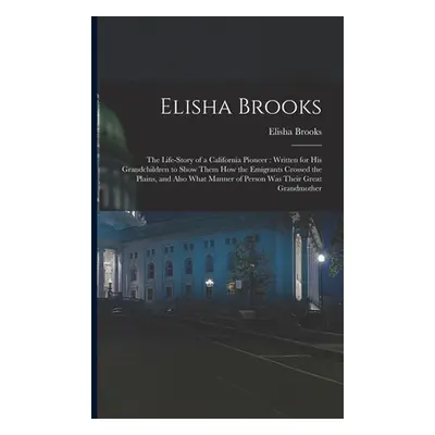 "Elisha Brooks: the Life-story of a California Pioneer: Written for His Grandchildren to Show Th