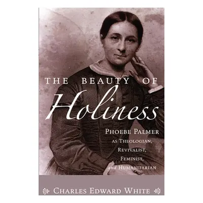 "The Beauty of Holiness: Phoebe Palmer as Theologian, Revivalist, Feminist, and Humanitarian" - 