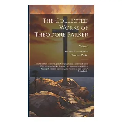 "The Collected Works of Theodore Parker: Minister of the Twenty-Eighth Congregational Society at