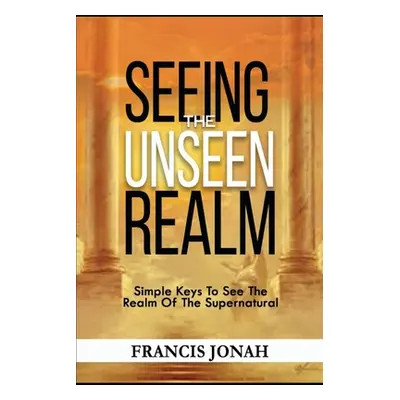 "Seeing The Unseen Realm: Simple Keys to See The Realm of The Supernatural" - "" ("Jonah Francis