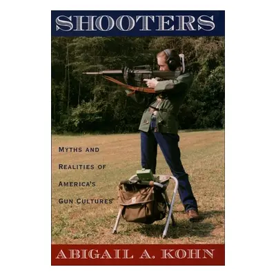 "Shooters: Myths and Realities of America's Gun Cultures" - "" ("Kohn Abigail a.")