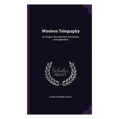 "Wireless Telegraphy: Its Origins, Development, Inventions, and Apparatus" - "" ("Sewall Charles