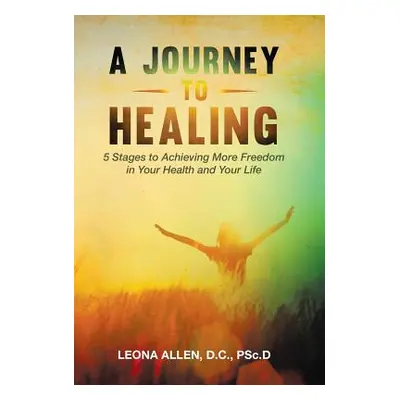 "A Journey to Healing: 5 Stages to Achieving More Freedom in Your Health and Your Life" - "" ("A