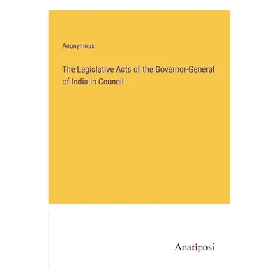 "The Legislative Acts of the Governor-General of India in Council" - "" ("Anonymous")