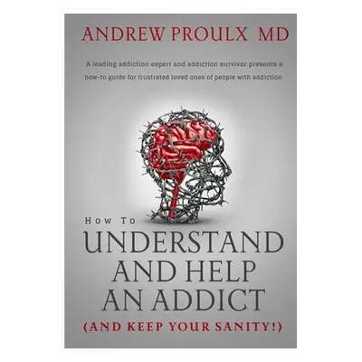 "How to Understand and Help an Addict (and keep your sanity)" - "" ("Proulx Andrew")