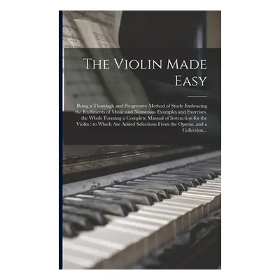 "The Violin Made Easy: Being a Thorough and Progressive Method of Study Embracing the Rudiments 