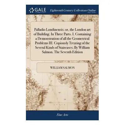 "Palladio Londinensis; or, the London art of Building. In Three Parts. I. Containing a Demonstra