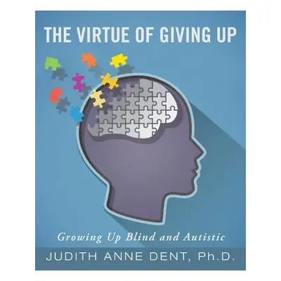 "The Virtue of Giving Up: Growing Up Blind and Autistic" - "" ("Dent Judith Anne")