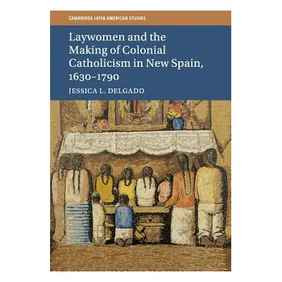 "Laywomen and the Making of Colonial Catholicism in New Spain, 1630-1790" - "" ("Delgado Jessica