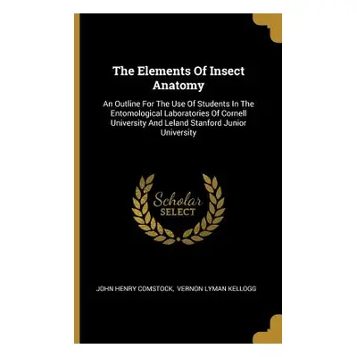 "The Elements Of Insect Anatomy: An Outline For The Use Of Students In The Entomological Laborat