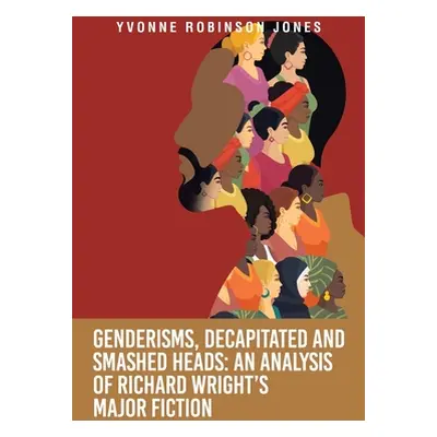 "Genderisms, Decapitated and Smashed Heads: An analysis of Richard Wright's Major Fiction" - "" 