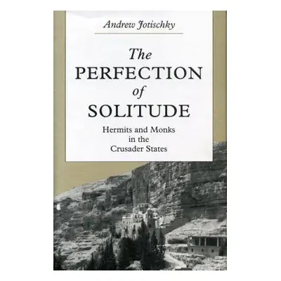 "The Perfection of Solitude: Hermits and Monks in the Crusader States" - "" ("Jotischky Andrew")