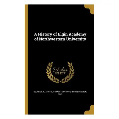 "A History of Elgin Academy of Northwestern University" - "" ("Becker L. K.")