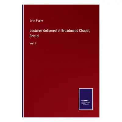 "Lectures delivered at Broadmead Chapel, Bristol: Vol. II" - "" ("Foster John")