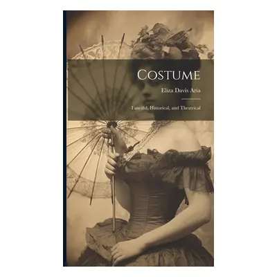 "Costume: Fanciful, Historical, and Theatrical" - "" ("Aria Eliza Davis")