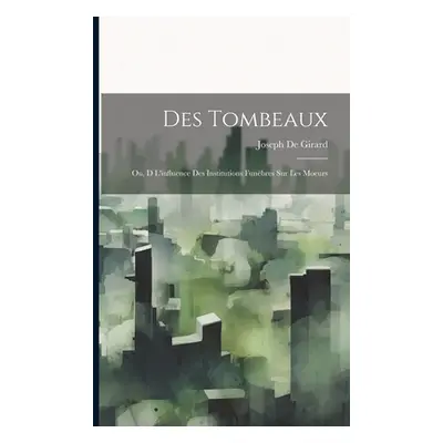 "Des Tombeaux: Ou, D L'influence Des Institutions Funbres Sur Les Moeurs" - "" ("De Girard Josep