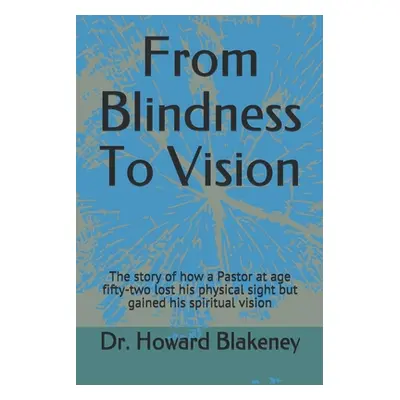 "From Blindness To Vision: This is a story of how a 52 year old Pastor lost his physical sight a