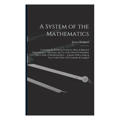 "A System of the Mathematics: Containing the Euclidean Geometry, Plane & Spherical Trigonometry 