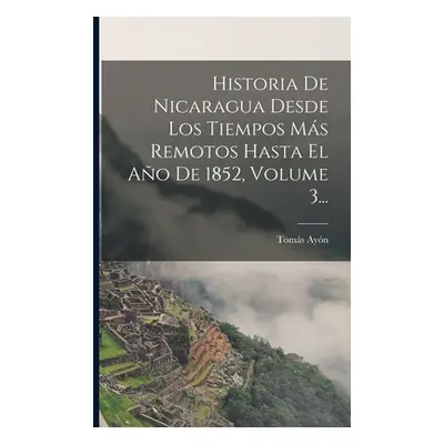 "Historia De Nicaragua Desde Los Tiempos Ms Remotos Hasta El Ao De 1852, Volume 3..." - "" ("Ayn