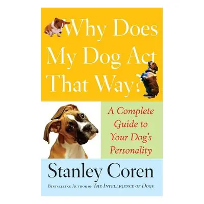 "Why Does My Dog ACT That Way?: A Complete Guide to Your Dog's Personality" - "" ("Coren Stanley