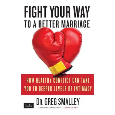 "Fight Your Way to a Better Marriage: How Healthy Conflict Can Take You to Deeper Levels of Inti