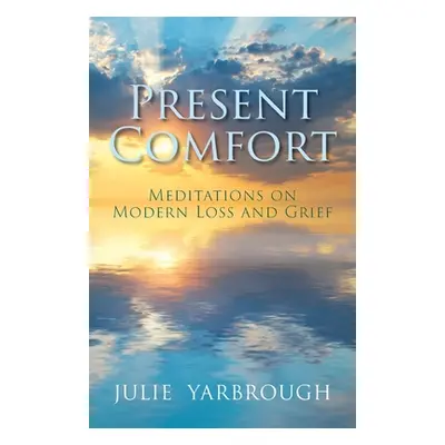 "Present Comfort: Meditations on Modern Loss and Grief" - "" ("Yarbrough Julie")