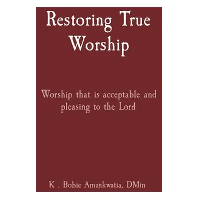 "Restoring True Worship: Worship that is acceptable and pleasing to the Lord" - "" ("Amankwatia 