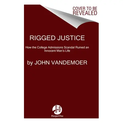 "Rigged Justice: How the College Admissions Scandal Ruined an Innocent Man's Life" - "" ("Vandem