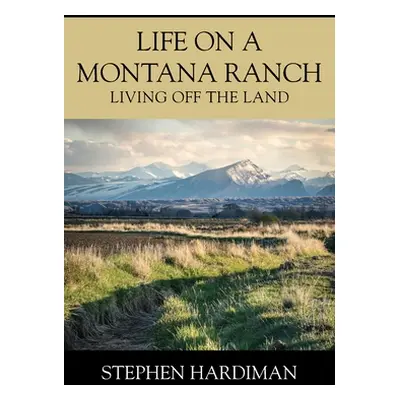 "Life On A Montana Ranch: Living Off The Land" - "" ("Hardiman Stephen")